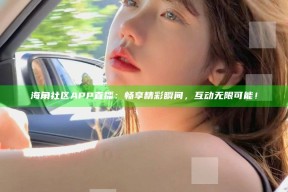 海角社区APP直播：畅享精彩瞬间，互动无限可能！