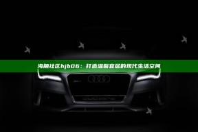 海角社区hjb06：打造温馨宜居的现代生活空间