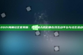 2021海角社区官网版：欢迎加入我们的在线互动平台与社区活动