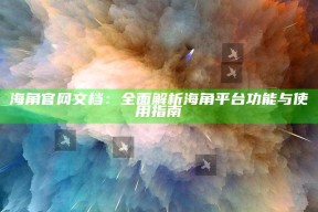 海角官网文档：彻底解析海角平台功能与使用指南