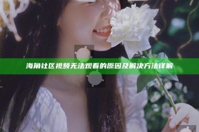 海角社区视频无法观看的背景及解决方法详解