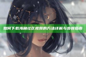如何下载海角社区视频的方法详解与步骤指南