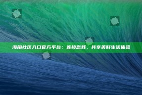 海角社区入口官方平台：连接您我，共享美好生活体验