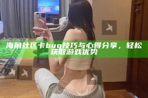 海角社区卡bug技巧与心得分享，轻松获取游戏优势