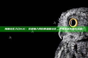 海角社区入口HJC：欢迎加入我们的温馨社区，共享生活乐趣与资源！