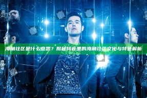海角社区是什么意思？揭秘抖音里的海角社区文化与特色解析