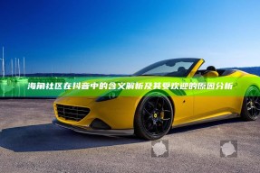 海角社区在抖音中的含义解析及其受欢迎的根本原因调查