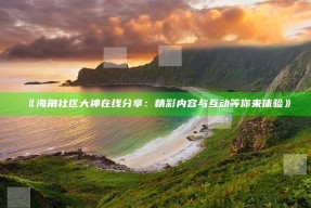 《海角社区大神在线分享：精彩内容与互动等你来体验》