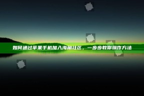 如何通过苹果手机加入海角社区，一步步教你操作方法