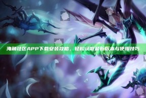海角社区APP下载安装攻略，轻松获取最新版本与使用技巧