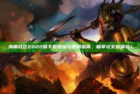 海角社区2022版下载地址与使用指南，畅享社交新体验！