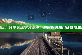 海角论坛：分享交流学习心得，共同探讨热门话题与生活经验
