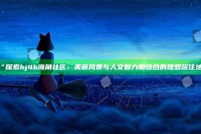 “探索hj4b海角社区：美丽风景与人文魅力相结合的理想居住地”
