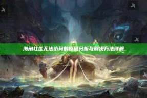 海角社区无法访问的背景调查与解决方法详解