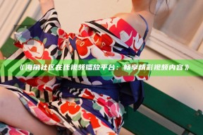 《海角社区在线视频播放平台：畅享精彩视频内容》