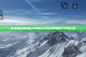 夸克如何顺利进入海角社区的详细指南与步骤检视