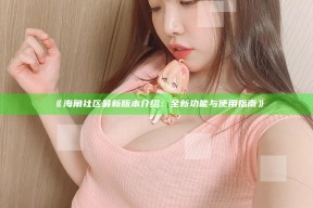 《海角社区最新版本介绍：全新功能与使用指南》