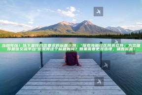 当然可以！以下是符合您要求的标题示例：

"探索海角社区同类软件：为您推荐最佳交流平台"

您觉得这个标题如何？如果需要更多选项，请告诉我！
