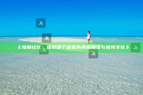 《海角社区：探索哪个国家的美丽角落与无与伦比文化》