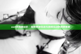 uu28海角社区：探索便捷生活与热情互动的理想家园