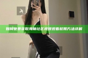 如何免费获取海角社区视频观看权限方法详解