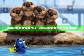 海角社区最新官网入口：轻松获取最新资讯与服务指南