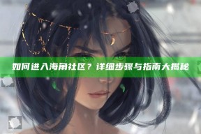 如何进入海角社区？详细步骤与指南大揭秘