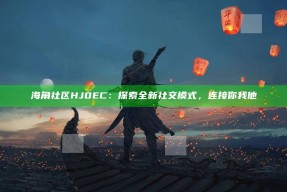 海角社区HJ0EC：探索全新社交模式，连接你我他
