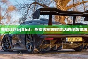 海角社区hj9bd：探索美丽海岸生活的理想家园
