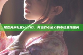 探索海角社区HJ71D：打造齐心协力的幸福生活空间