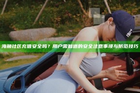 海角社区充值安全吗？用户需知道的安全注意事项与防范技巧
