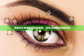 海角社区免费账号获取指南：轻松注册畅享优质内容