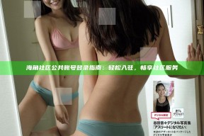 海角社区公共账号登录指南：轻松入驻，畅享社区服务