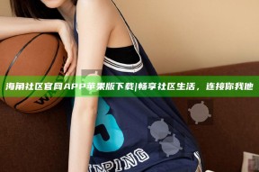 海角社区官网APP苹果版下载|畅享社区生活，连接你我他