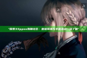 "探索33ppss海角社区：宜居环境与丰富活动一站了解"