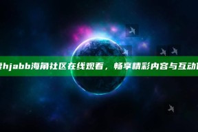 "探索hjabb海角社区在线观看，畅享精彩内容与互动体验"