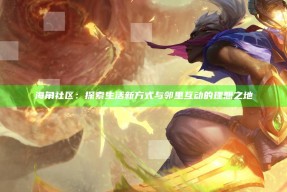 海角社区：探索生活新方式与邻里互动的理想之地