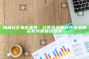 海角社区电影推荐：让你在闲暇时光享受精彩影片的最佳选择