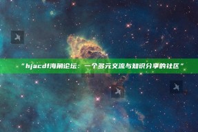 “hjacdf海角论坛：一个多元交流与知识分享的社区”