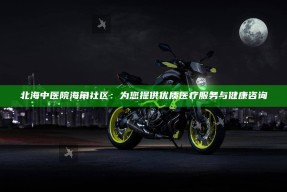 北海中医院海角社区：为您提供优质医疗服务与健康咨询
