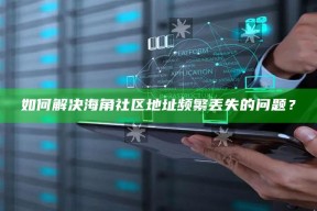如何解决海角社区地址频繁丢失的困难？