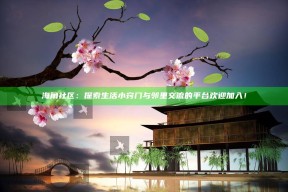海角社区：探索生活小窍门与邻里交流的平台欢迎加入！