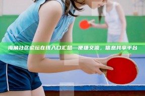 海角社区论坛在线入口汇总—便捷交流，信息共享平台