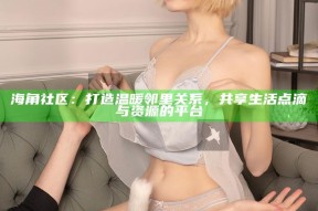 海角社区：打造温暖邻里关系，共享生活点滴与资源的平台