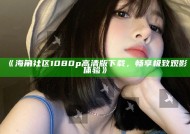 《海角社区1080p高清版下载，畅享极致观影体验》