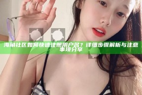 海角社区如何快速注册用户名？详细步骤解析与注意事项分享