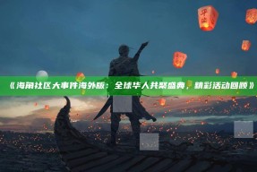 《海角社区大事件海外版：全球华人共聚盛典，精彩活动回顾》
