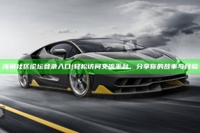 海角社区论坛登录入口 | 轻松访问交流平台，分享你的故事与经验