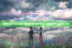 海角社区入口HJC - 便捷生活服务平台，助您轻松互联与交流
