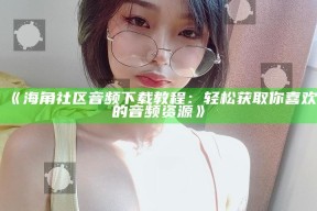 海角社区音频下载教程：轻松获取你喜欢的音频资源》
